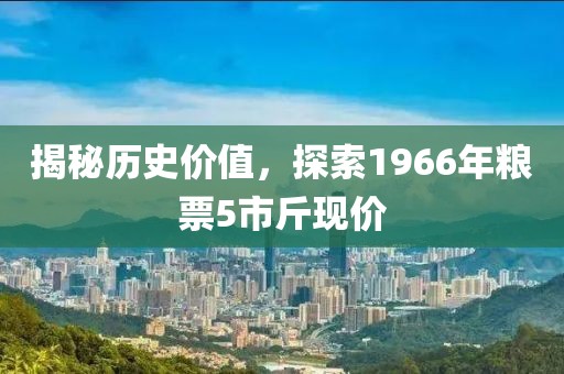 揭秘歷史價值，探索1966年糧票5市斤現(xiàn)價