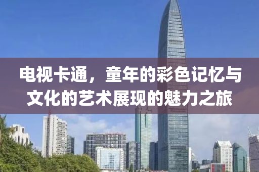 電視卡通，童年的彩色記憶與文化的藝術(shù)展現(xiàn)的魅力之旅