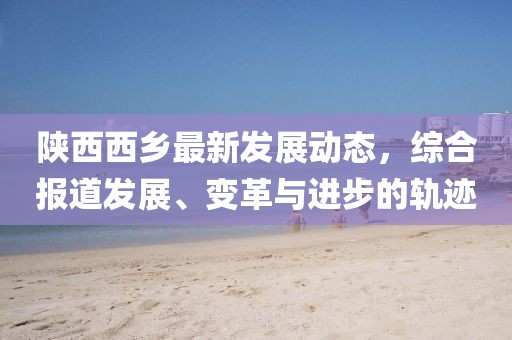 陜西西鄉(xiāng)最新發(fā)展動(dòng)態(tài)，綜合報(bào)道發(fā)展、變革與進(jìn)步的軌跡