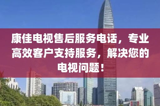 康佳電視售后服務電話，專業(yè)高效客戶支持服務，解決您的電視問題！