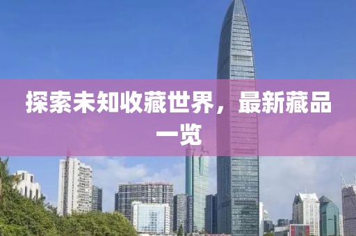 探索未知收藏世界，最新藏品一覽