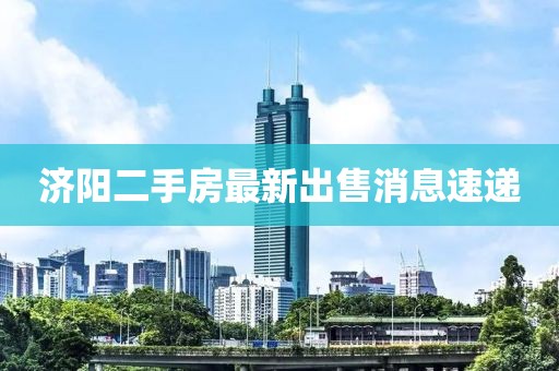 濟(jì)陽二手房最新出售消息速遞
