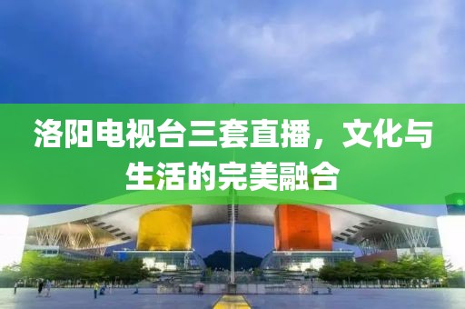 洛陽電視臺(tái)三套直播，文化與生活的完美融合
