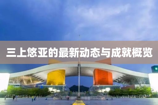 三上悠亞的最新動態(tài)與成就概覽