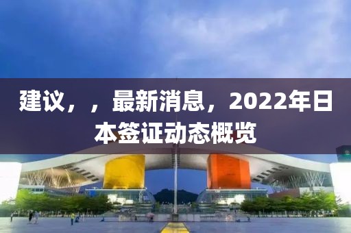 建議，，最新消息，2022年日本簽證動態(tài)概覽