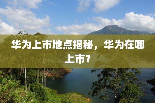 華為上市地點(diǎn)揭秘，華為在哪上市？