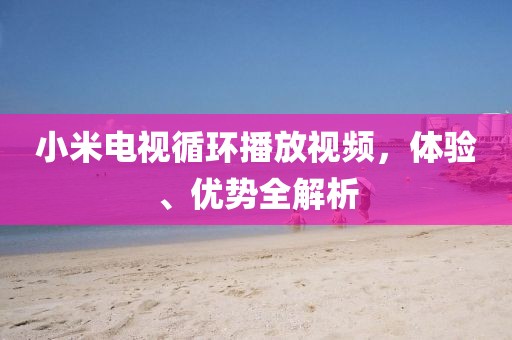 小米電視循環(huán)播放視頻，體驗(yàn)、優(yōu)勢(shì)全解析