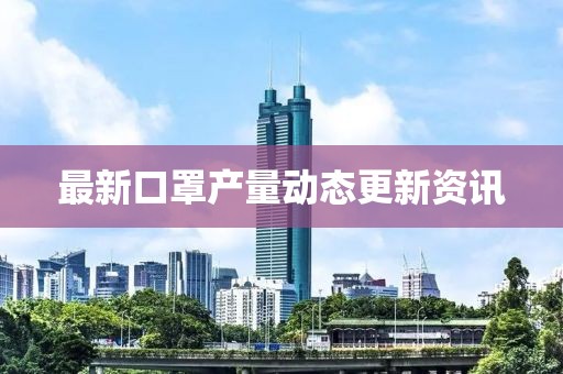 最新口罩產量動態(tài)更新資訊