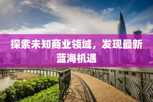 探索未知商業(yè)領域，發(fā)現(xiàn)最新藍海機遇