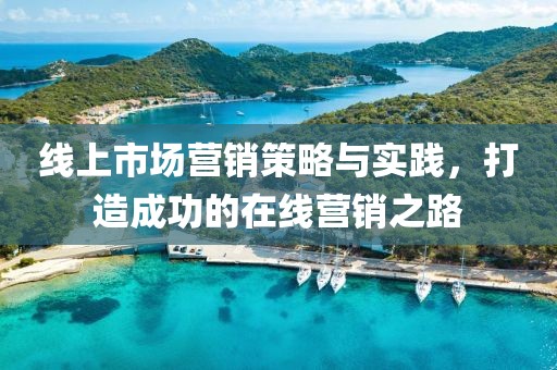 線上市場(chǎng)營(yíng)銷策略與實(shí)踐，打造成功的在線營(yíng)銷之路