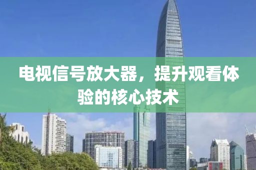 電視信號放大器，提升觀看體驗的核心技術(shù)