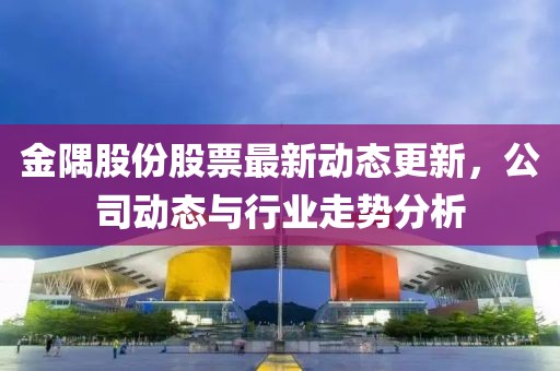 金隅股份股票最新動態(tài)更新，公司動態(tài)與行業(yè)走勢分析