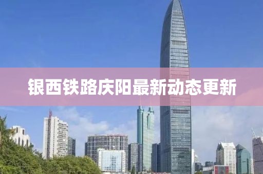 銀西鐵路慶陽最新動態(tài)更新