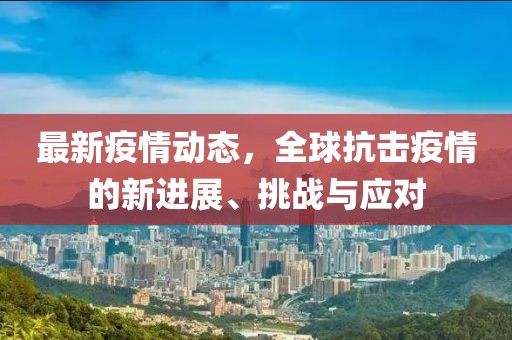 最新疫情動態(tài)，全球抗擊疫情的新進(jìn)展、挑戰(zhàn)與應(yīng)對