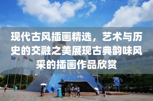 現(xiàn)代古風(fēng)插畫精選，藝術(shù)與歷史的交融之美展現(xiàn)古典韻味風(fēng)采的插畫作品欣賞