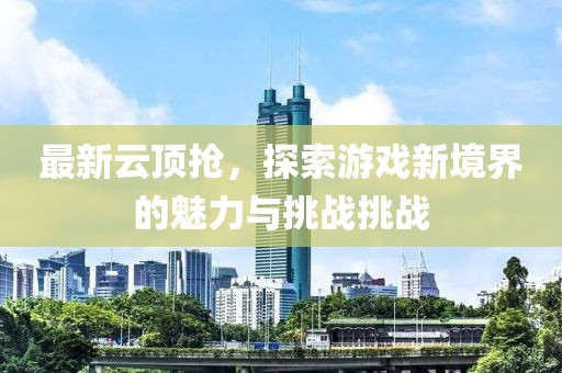 最新云頂搶，探索游戲新境界的魅力與挑戰(zhàn)挑戰(zhàn)