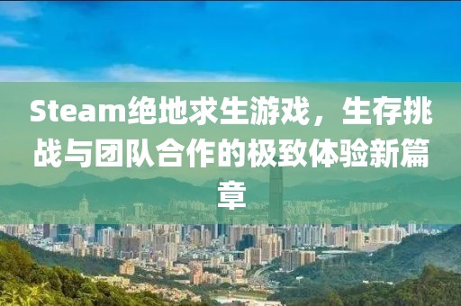 Steam絕地求生游戲，生存挑戰(zhàn)與團(tuán)隊(duì)合作的極致體驗(yàn)新篇章