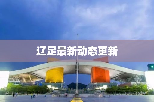 遼足最新動態(tài)更新