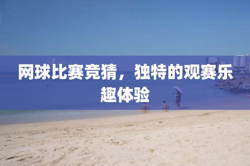 網(wǎng)球比賽競(jìng)猜，獨(dú)特的觀賽樂(lè)趣體驗(yàn)