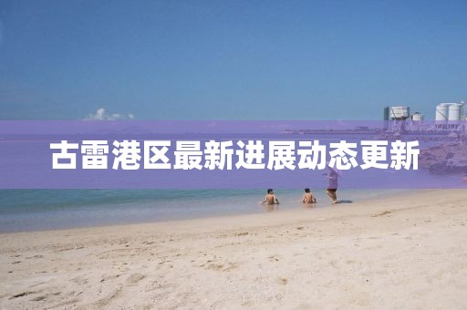 古雷港區(qū)最新進展動態(tài)更新