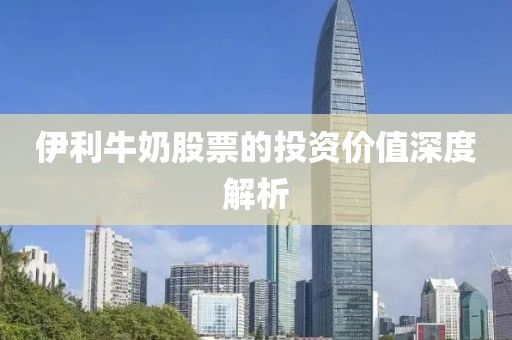 伊利牛奶股票的投資價值深度解析
