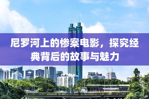尼羅河上的慘案電影，探究經典背后的故事與魅力