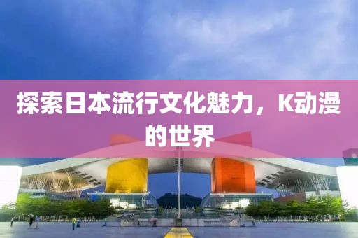 探索日本流行文化魅力，K動漫的世界