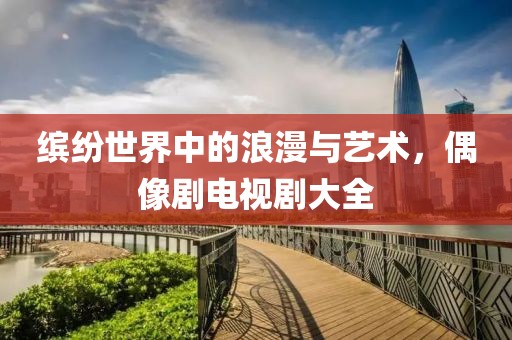 繽紛世界中的浪漫與藝術(shù)，偶像劇電視劇大全