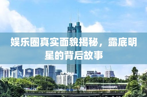 娛樂(lè)圈真實(shí)面貌揭秘，露底明星的背后故事