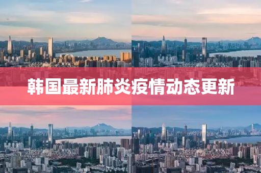 韓國最新肺炎疫情動態(tài)更新