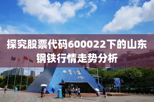 探究股票代碼600022下的山東鋼鐵行情走勢(shì)分析