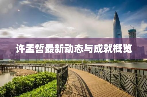 許孟哲最新動(dòng)態(tài)與成就概覽