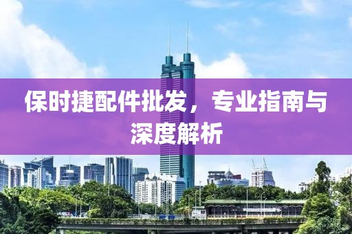 保時捷配件批發(fā)，專業(yè)指南與深度解析