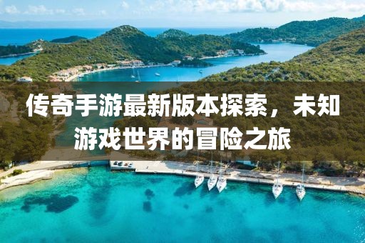 傳奇手游最新版本探索，未知游戲世界的冒險之旅