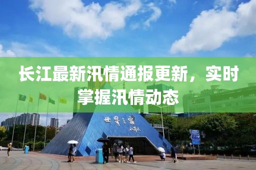 長江最新汛情通報更新，實時掌握汛情動態(tài)