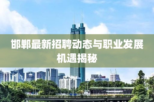 邯鄲最新招聘動態(tài)與職業(yè)發(fā)展機遇揭秘