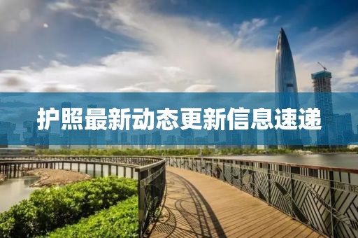 護照最新動態(tài)更新信息速遞