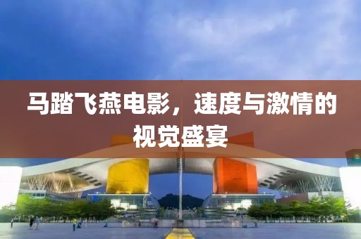 馬踏飛燕電影，速度與激情的視覺盛宴