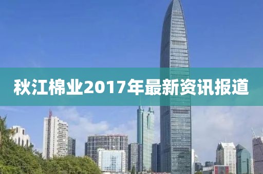 秋江棉業(yè)2017年最新資訊報道