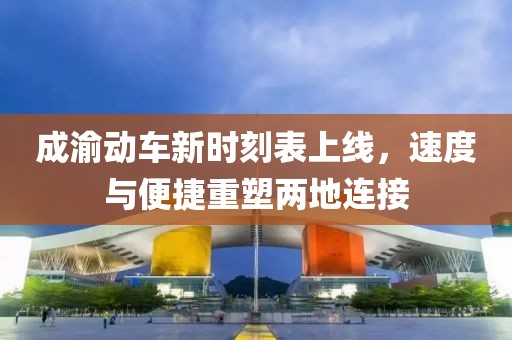 成渝動車新時刻表上線，速度與便捷重塑兩地連接