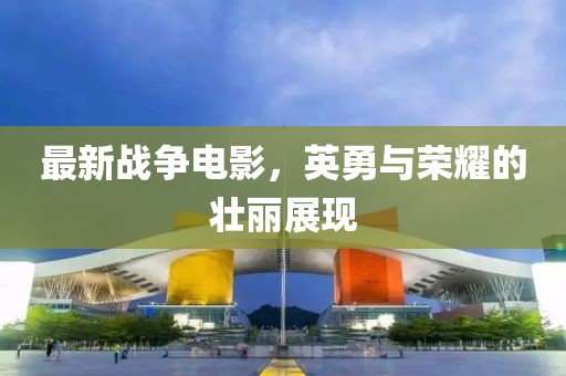 最新戰(zhàn)爭電影，英勇與榮耀的壯麗展現(xiàn)