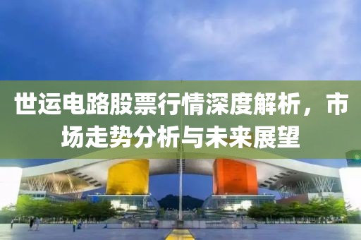 世運(yùn)電路股票行情深度解析，市場(chǎng)走勢(shì)分析與未來(lái)展望