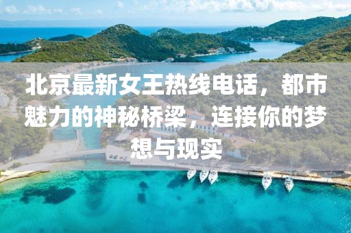 北京最新女王熱線電話，都市魅力的神秘橋梁，連接你的夢想與現(xiàn)實