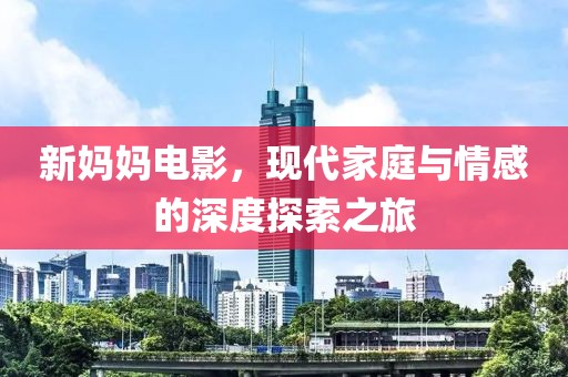 新媽媽電影，現(xiàn)代家庭與情感的深度探索之旅