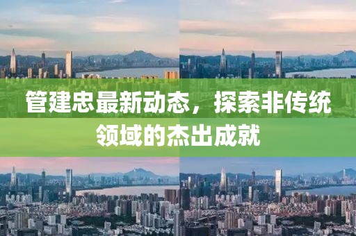 管建忠最新動(dòng)態(tài)，探索非傳統(tǒng)領(lǐng)域的杰出成就
