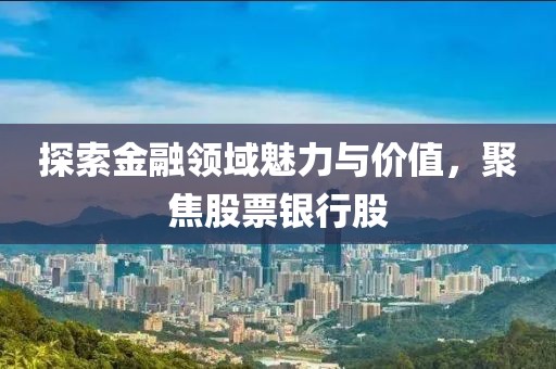 探索金融領(lǐng)域魅力與價值，聚焦股票銀行股