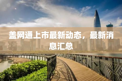 蓋網(wǎng)通上市最新動態(tài)，最新消息匯總