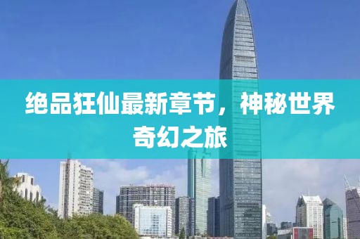 絕品狂仙最新章節(jié)，神秘世界奇幻之旅