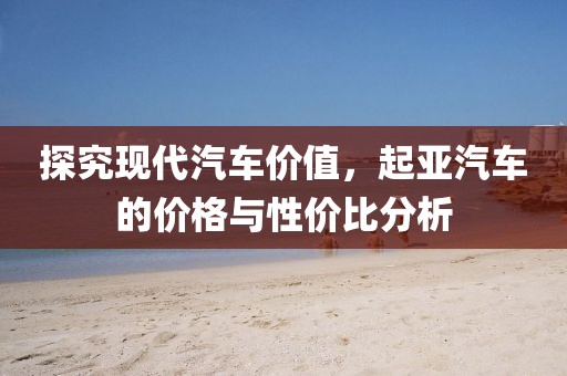 探究現(xiàn)代汽車價值，起亞汽車的價格與性價比分析