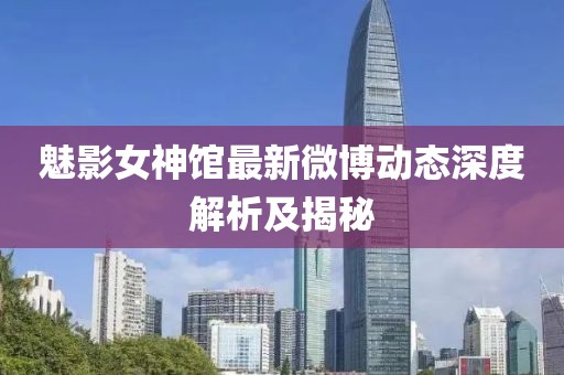 魅影女神館最新微博動(dòng)態(tài)深度解析及揭秘